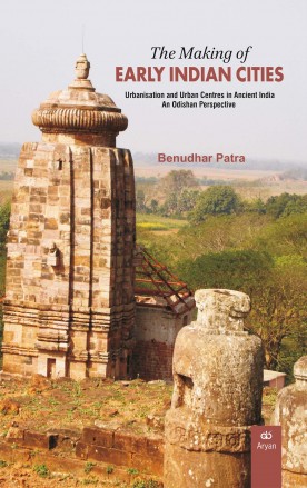 THE MAKING OF EARLY INDIAN CITIES: Urbanisation and Urban Centres in Ancient India – An Odishan Perspective