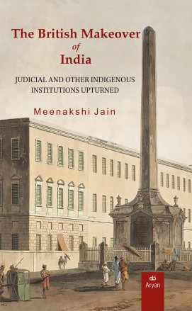 THE BRITISH MAKEOVER OF INDIA:  Judicial and Other Indigenous Institutions Upturned