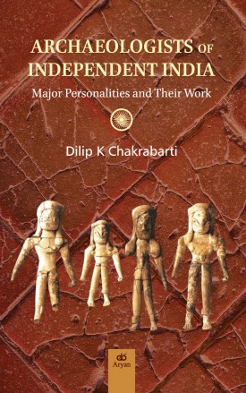 ARCHAEOLOGISTS OF INDEPENDENT INDIA: Major Personalities and Their Work