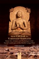 FROM CHUNAR TO VARANASI-SARNATH: Stone Art, Artisans and Workshops in the Sacred Landscapes of the Middle Ganga Plain
